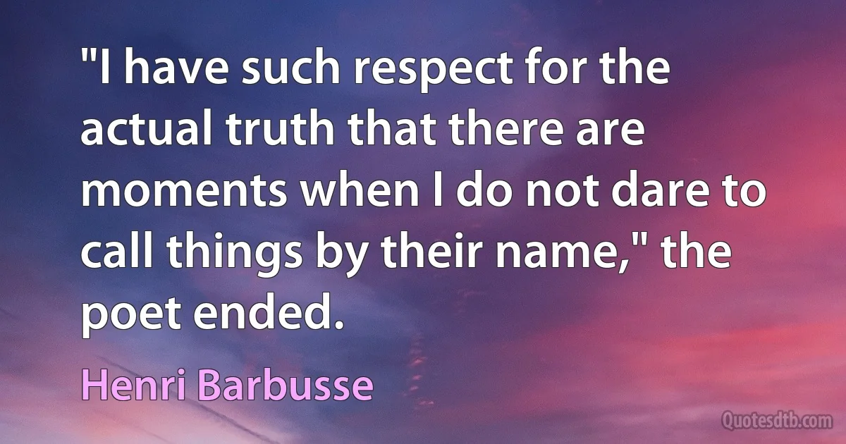 "I have such respect for the actual truth that there are moments when I do not dare to call things by their name," the poet ended. (Henri Barbusse)