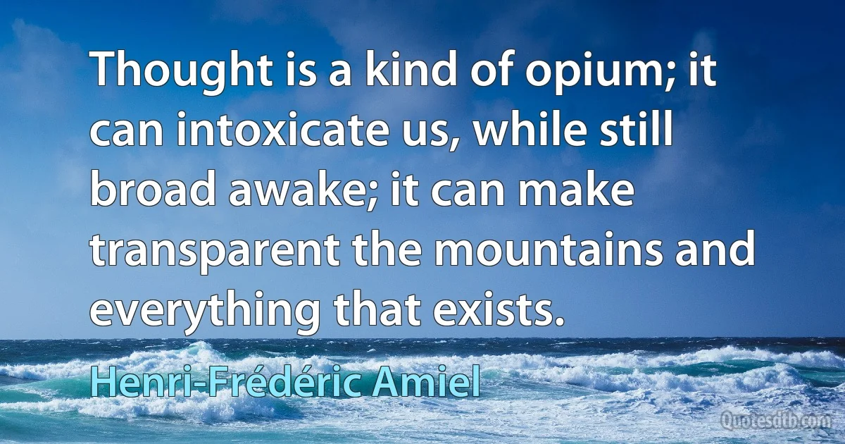 Thought is a kind of opium; it can intoxicate us, while still broad awake; it can make transparent the mountains and everything that exists. (Henri-Frédéric Amiel)