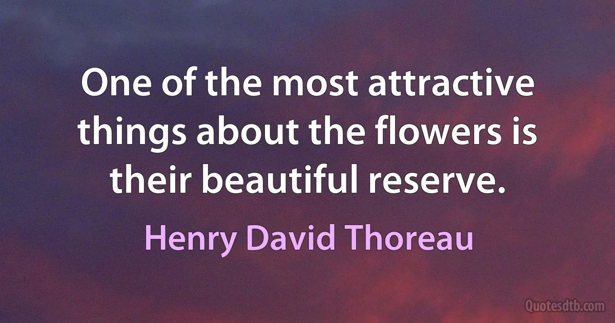 One of the most attractive things about the flowers is their beautiful reserve. (Henry David Thoreau)