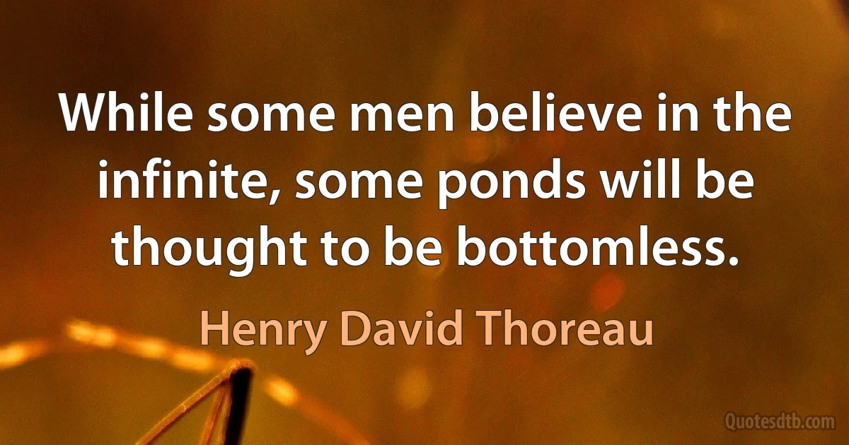 While some men believe in the infinite, some ponds will be thought to be bottomless. (Henry David Thoreau)