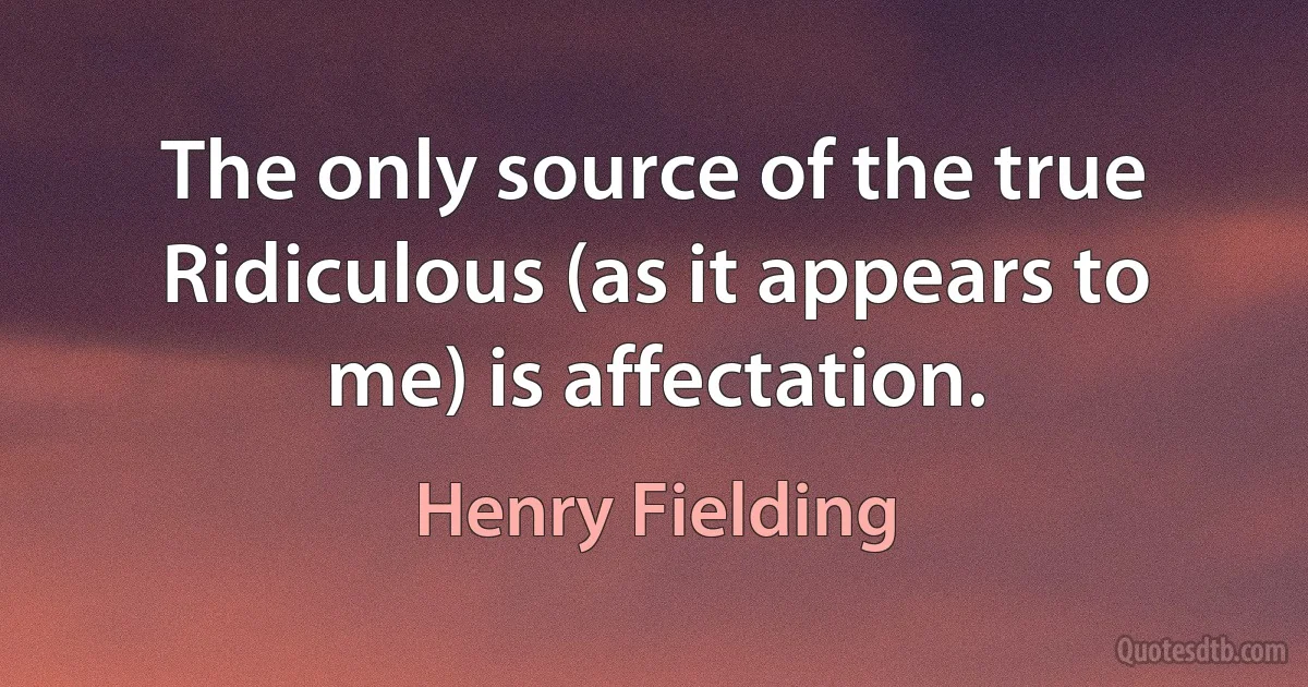 The only source of the true Ridiculous (as it appears to me) is affectation. (Henry Fielding)