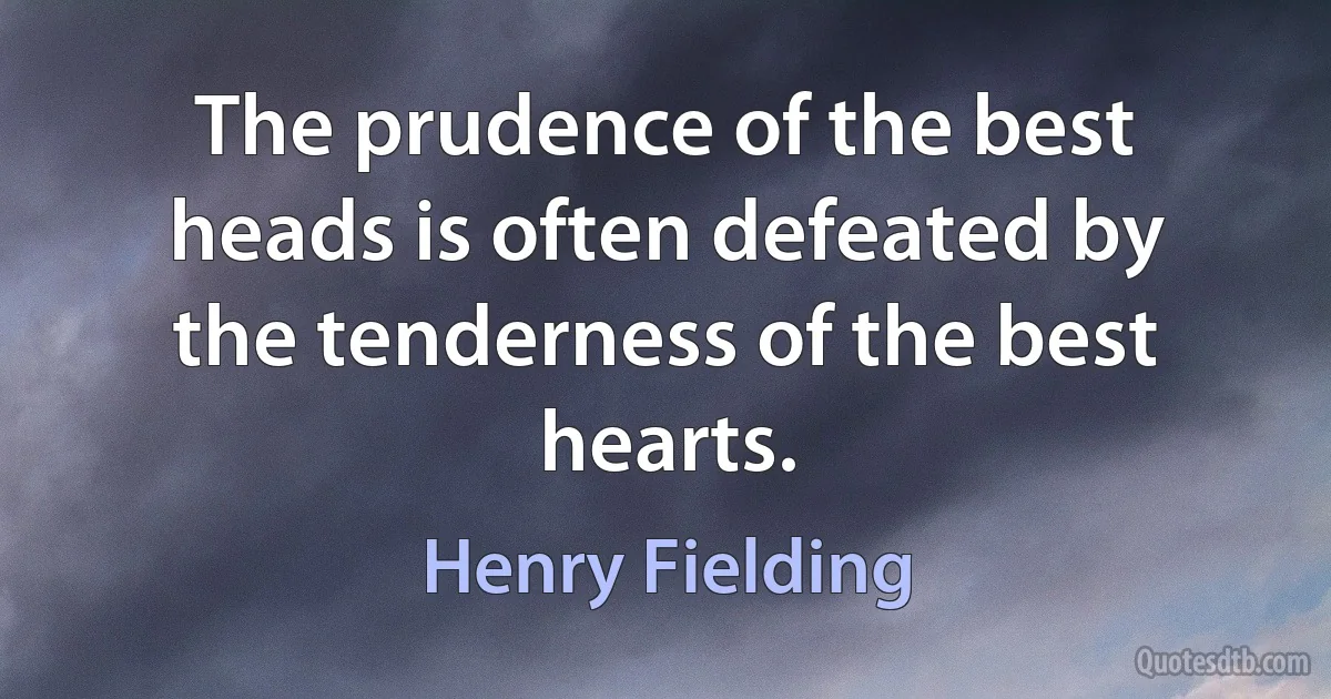 The prudence of the best heads is often defeated by the tenderness of the best hearts. (Henry Fielding)