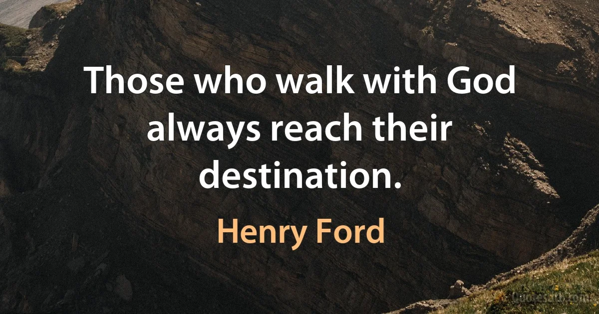 Those who walk with God always reach their destination. (Henry Ford)