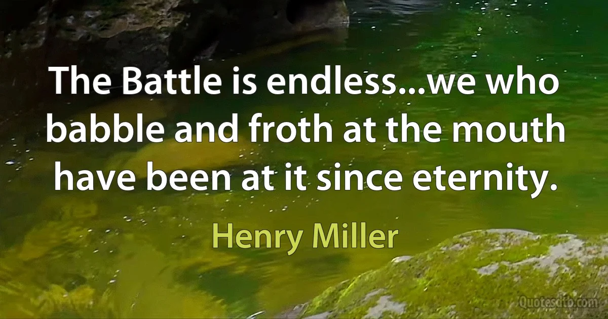 The Battle is endless...we who babble and froth at the mouth have been at it since eternity. (Henry Miller)