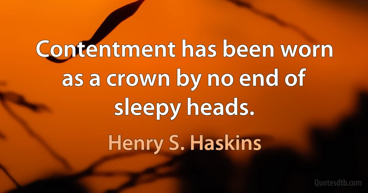 Contentment has been worn as a crown by no end of sleepy heads. (Henry S. Haskins)