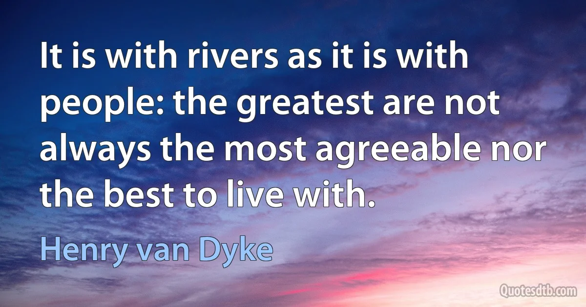 It is with rivers as it is with people: the greatest are not always the most agreeable nor the best to live with. (Henry van Dyke)