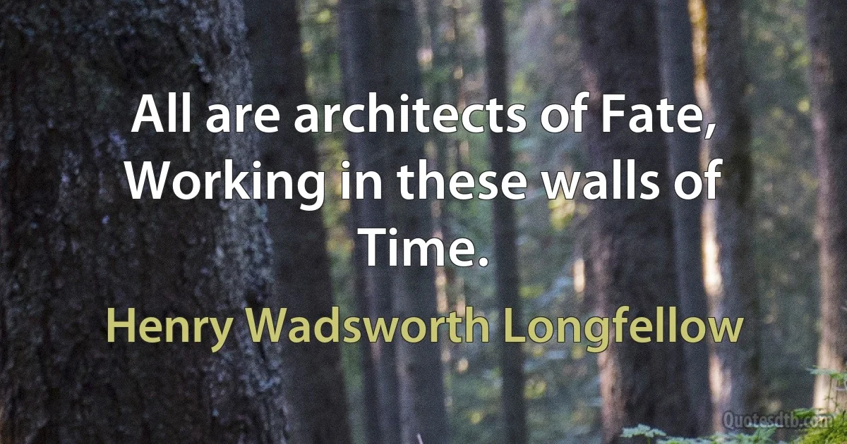 All are architects of Fate,
Working in these walls of Time. (Henry Wadsworth Longfellow)