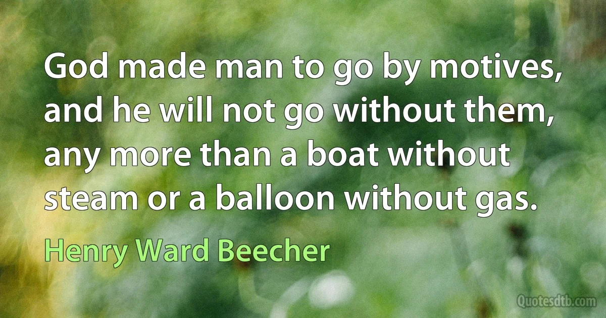 God made man to go by motives, and he will not go without them, any more than a boat without steam or a balloon without gas. (Henry Ward Beecher)