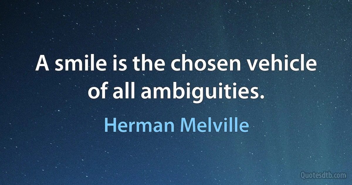 A smile is the chosen vehicle of all ambiguities. (Herman Melville)