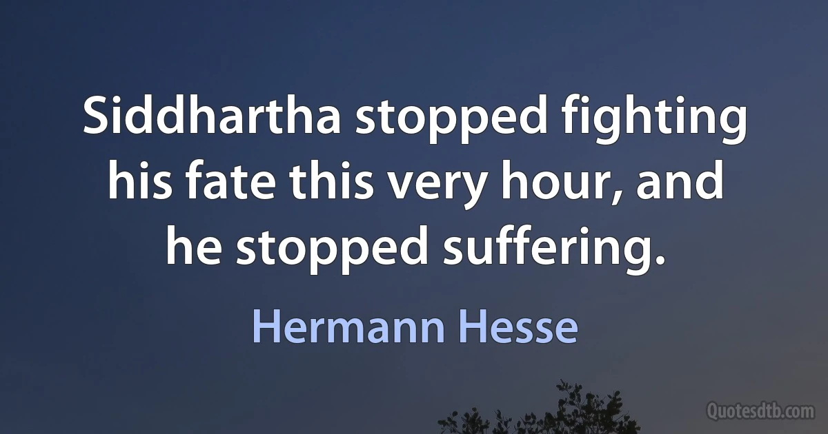 Siddhartha stopped fighting his fate this very hour, and he stopped suffering. (Hermann Hesse)