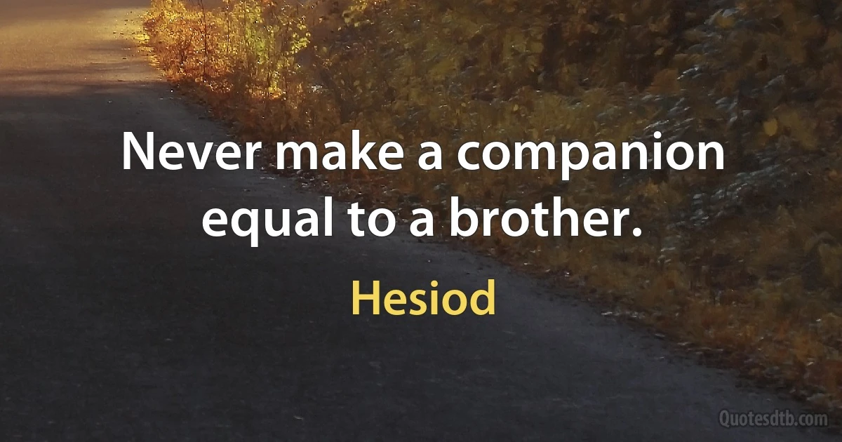 Never make a companion equal to a brother. (Hesiod)