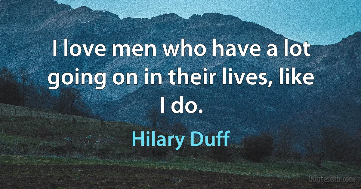 I love men who have a lot going on in their lives, like I do. (Hilary Duff)