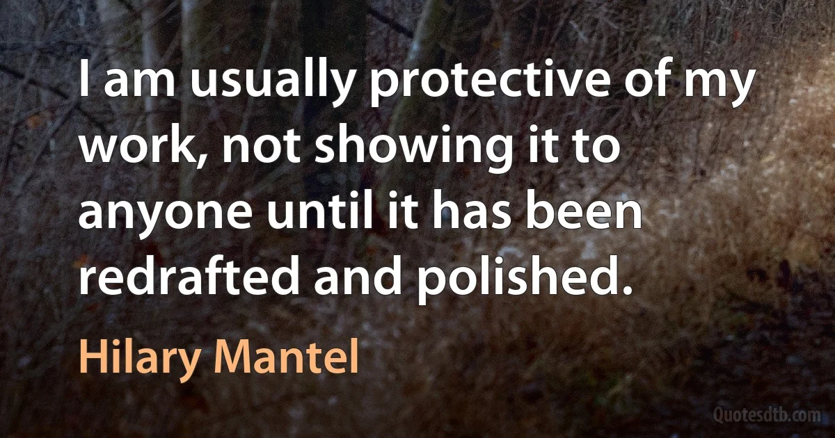 I am usually protective of my work, not showing it to anyone until it has been redrafted and polished. (Hilary Mantel)