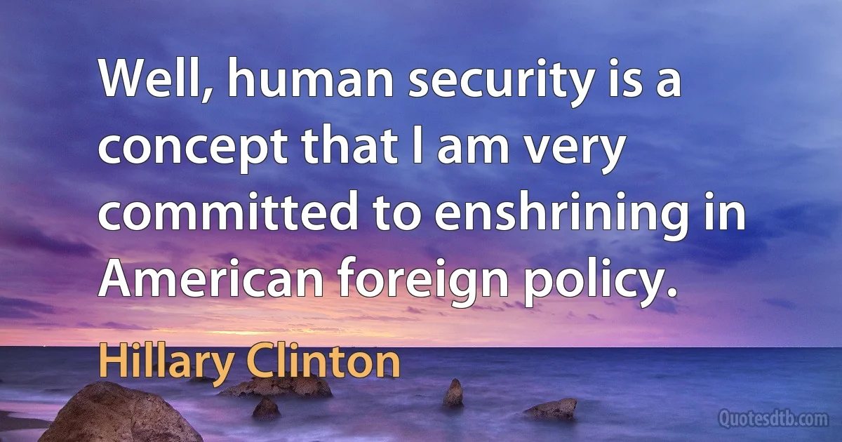 Well, human security is a concept that I am very committed to enshrining in American foreign policy. (Hillary Clinton)