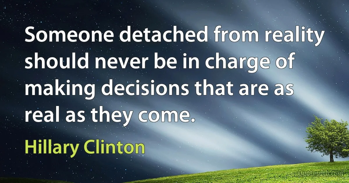 Someone detached from reality should never be in charge of making decisions that are as real as they come. (Hillary Clinton)