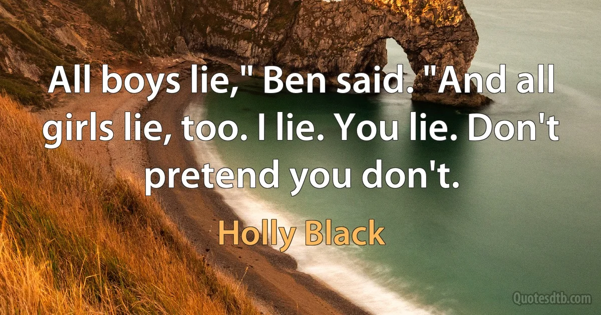 All boys lie," Ben said. "And all girls lie, too. I lie. You lie. Don't pretend you don't. (Holly Black)