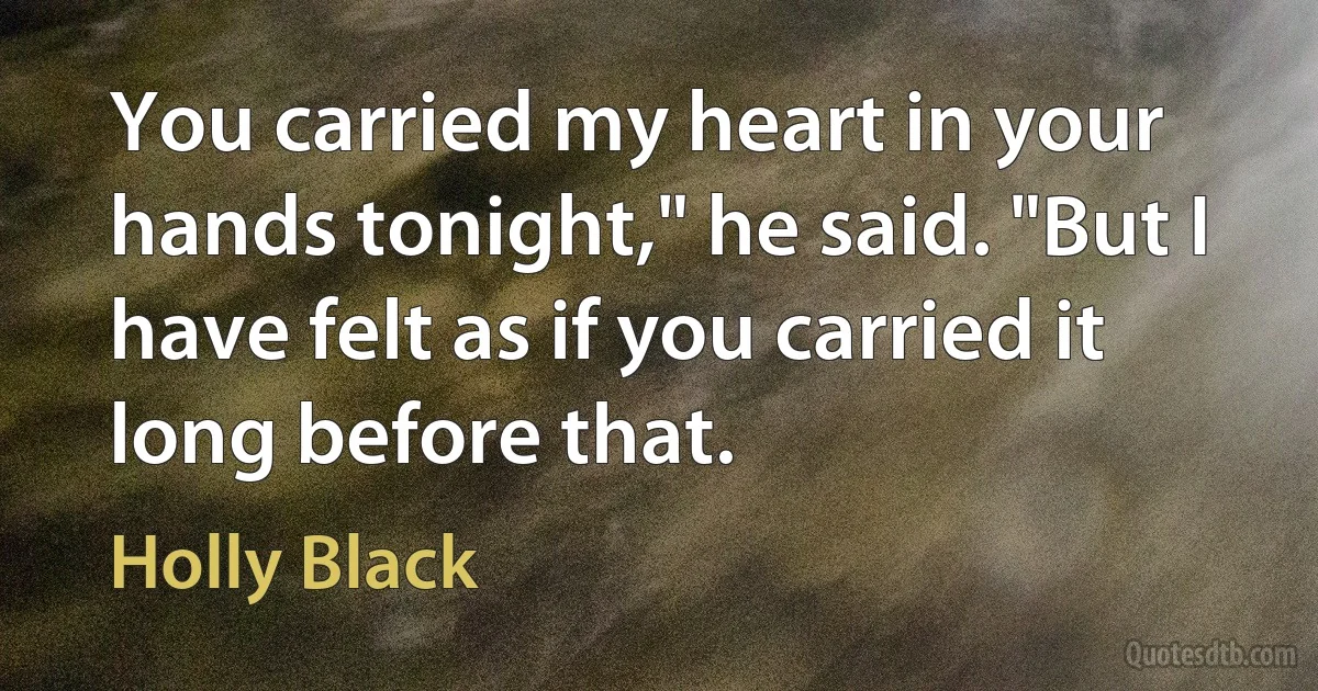 You carried my heart in your hands tonight," he said. "But I have felt as if you carried it long before that. (Holly Black)