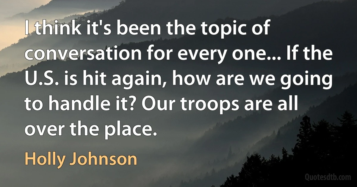 I think it's been the topic of conversation for every one... If the U.S. is hit again, how are we going to handle it? Our troops are all over the place. (Holly Johnson)