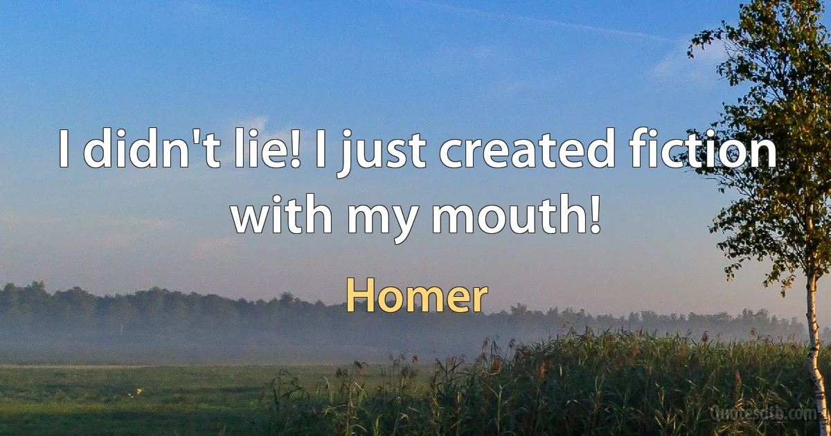 I didn't lie! I just created fiction with my mouth! (Homer)