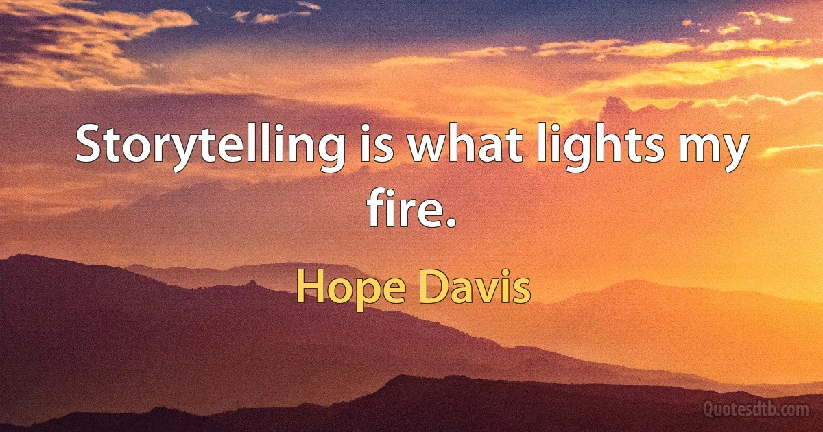 Storytelling is what lights my fire. (Hope Davis)