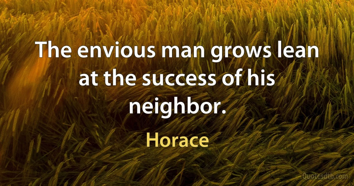 The envious man grows lean at the success of his neighbor. (Horace)