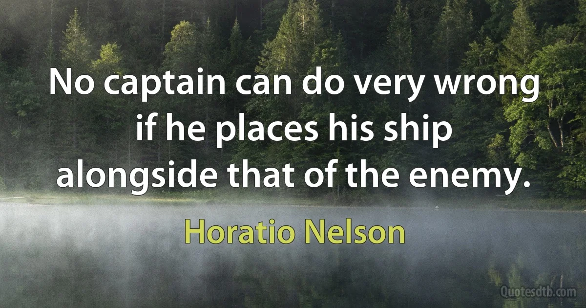 No captain can do very wrong if he places his ship alongside that of the enemy. (Horatio Nelson)