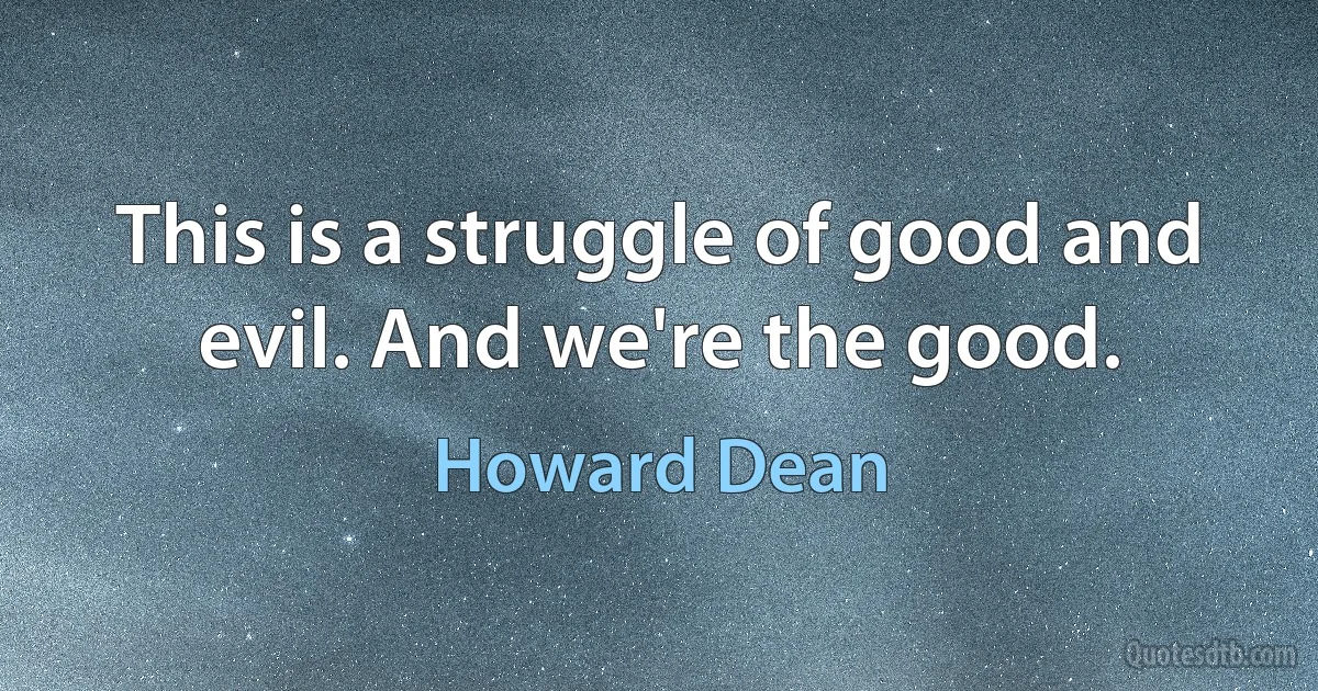 This is a struggle of good and evil. And we're the good. (Howard Dean)