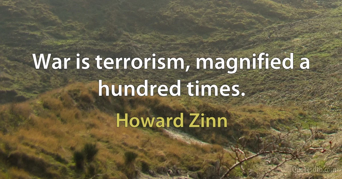 War is terrorism, magnified a hundred times. (Howard Zinn)