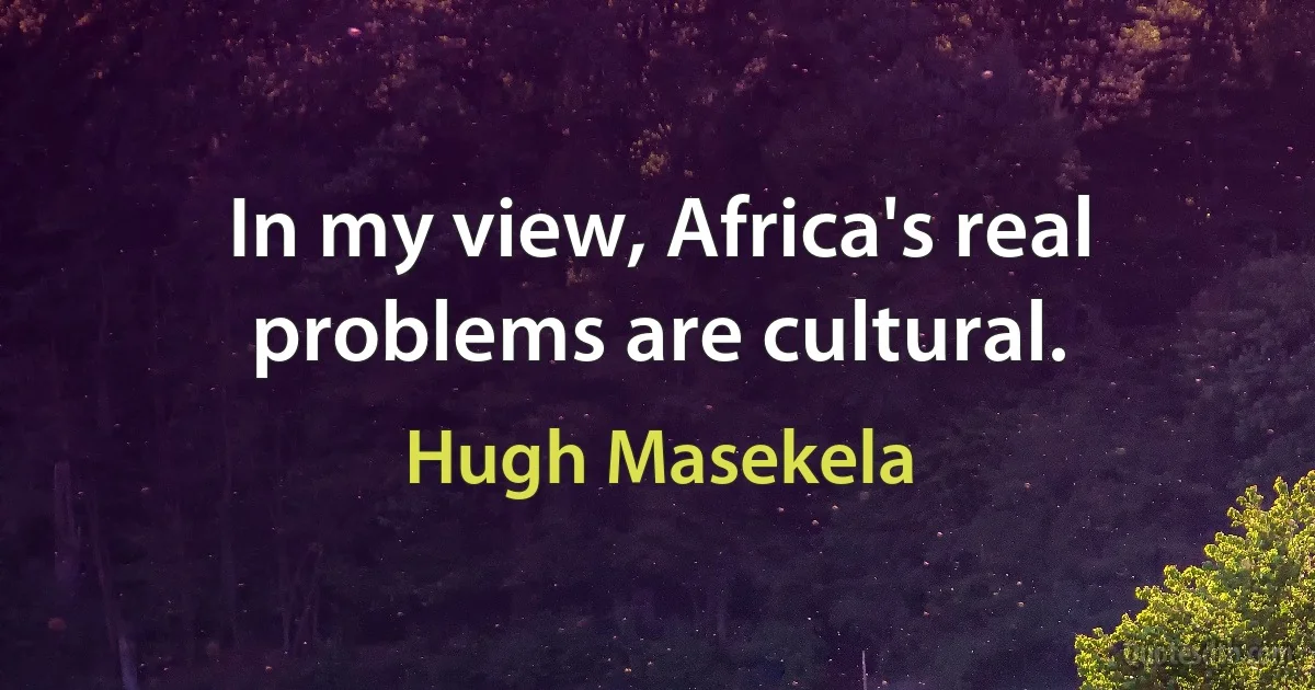 In my view, Africa's real problems are cultural. (Hugh Masekela)