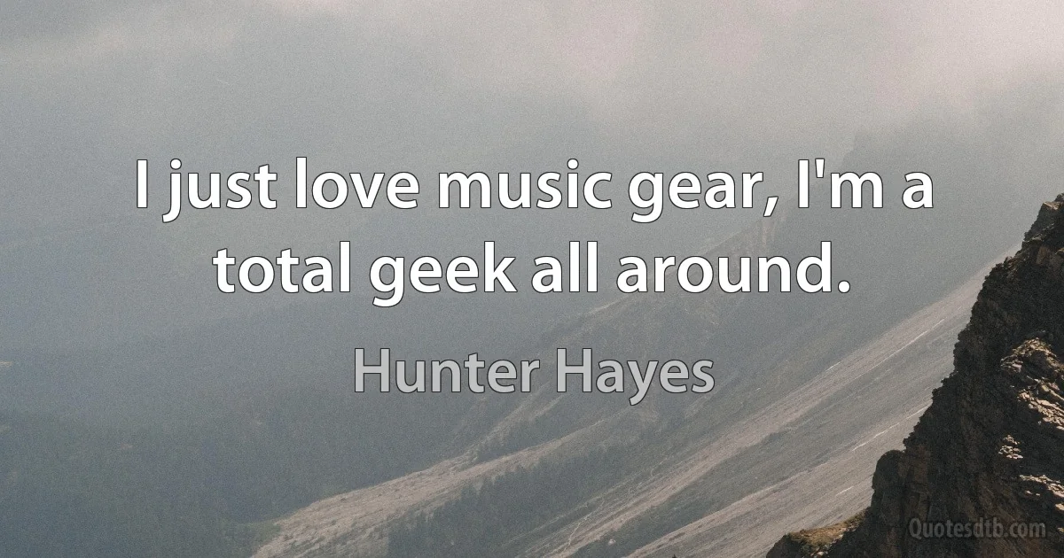 I just love music gear, I'm a total geek all around. (Hunter Hayes)