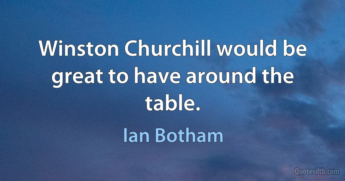 Winston Churchill would be great to have around the table. (Ian Botham)