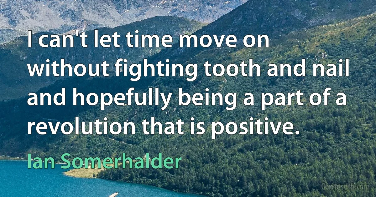 I can't let time move on without fighting tooth and nail and hopefully being a part of a revolution that is positive. (Ian Somerhalder)