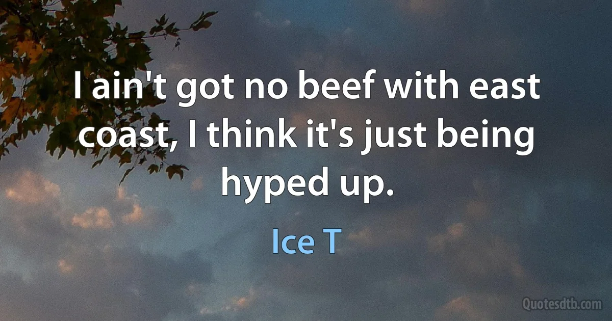 I ain't got no beef with east coast, I think it's just being hyped up. (Ice T)