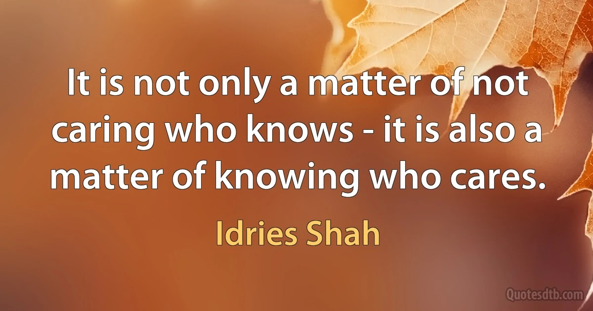 It is not only a matter of not caring who knows - it is also a matter of knowing who cares. (Idries Shah)