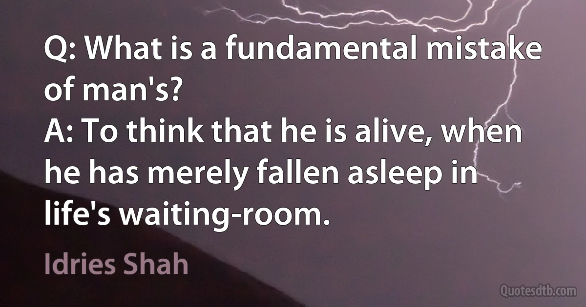 Q: What is a fundamental mistake of man's?
A: To think that he is alive, when he has merely fallen asleep in life's waiting-room. (Idries Shah)