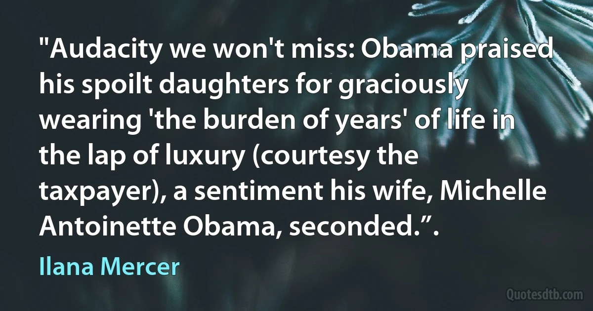 "Audacity we won't miss: Obama praised his spoilt daughters for graciously wearing 'the burden of years' of life in the lap of luxury (courtesy the taxpayer), a sentiment his wife, Michelle Antoinette Obama, seconded.”. (Ilana Mercer)