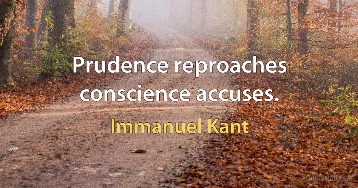 Prudence reproaches conscience accuses. (Immanuel Kant)