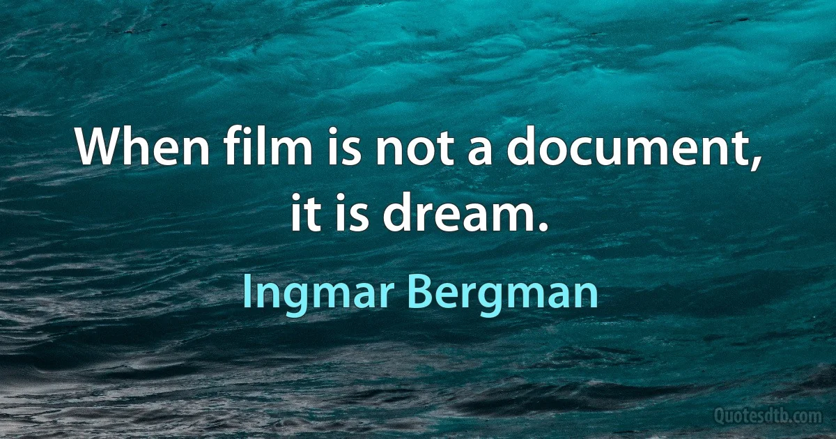 When film is not a document, it is dream. (Ingmar Bergman)