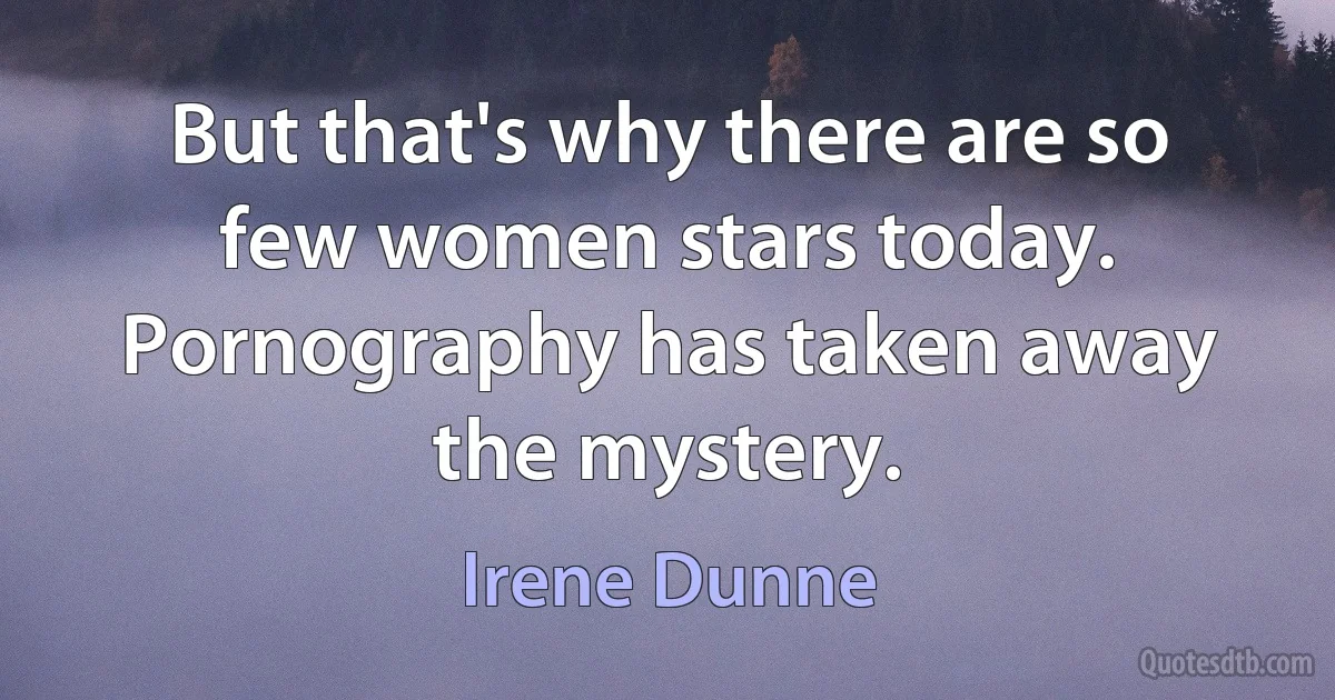 But that's why there are so few women stars today. Pornography has taken away the mystery. (Irene Dunne)