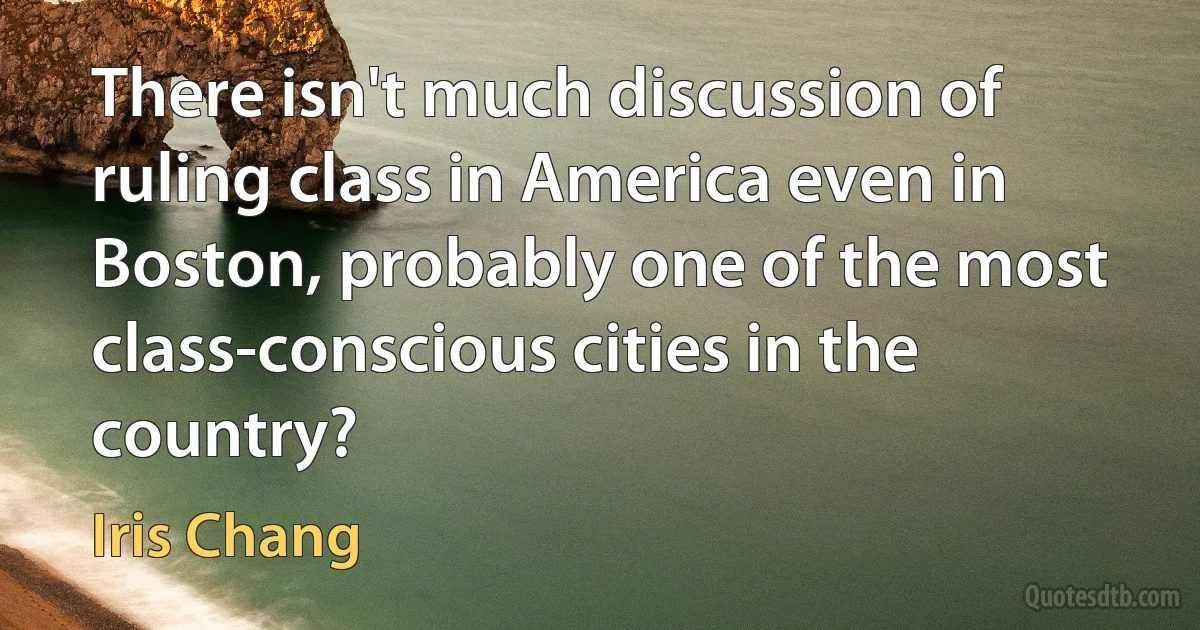 There isn't much discussion of ruling class in America even in Boston, probably one of the most class-conscious cities in the country? (Iris Chang)