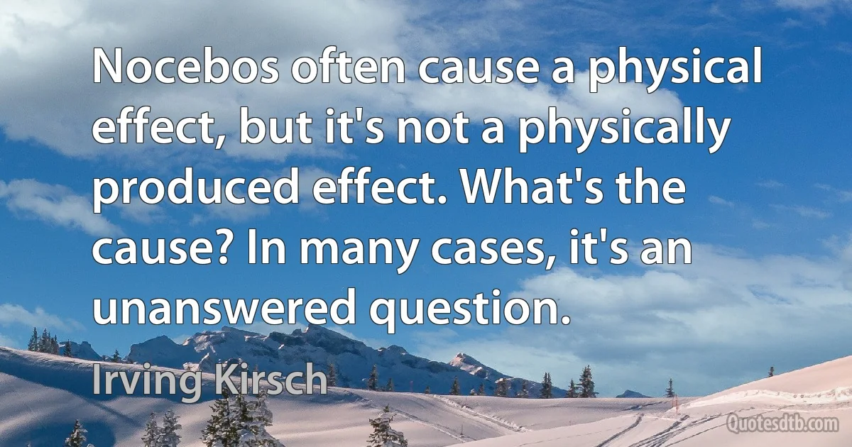 Nocebos often cause a physical effect, but it's not a physically produced effect. What's the cause? In many cases, it's an unanswered question. (Irving Kirsch)