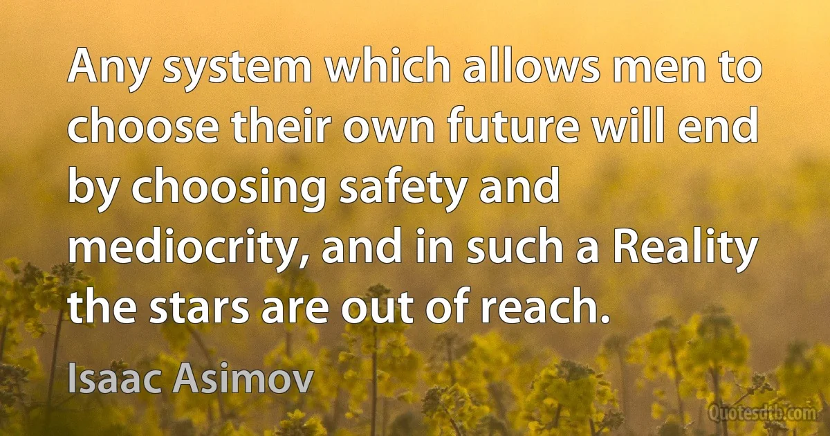 Any system which allows men to choose their own future will end by choosing safety and mediocrity, and in such a Reality the stars are out of reach. (Isaac Asimov)