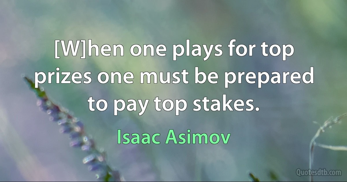 [W]hen one plays for top prizes one must be prepared to pay top stakes. (Isaac Asimov)