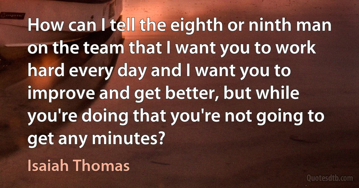 How can I tell the eighth or ninth man on the team that I want you to work hard every day and I want you to improve and get better, but while you're doing that you're not going to get any minutes? (Isaiah Thomas)