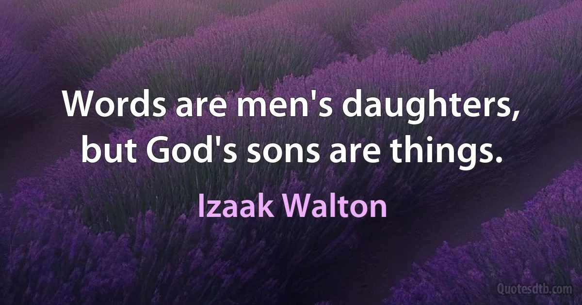 Words are men's daughters, but God's sons are things. (Izaak Walton)