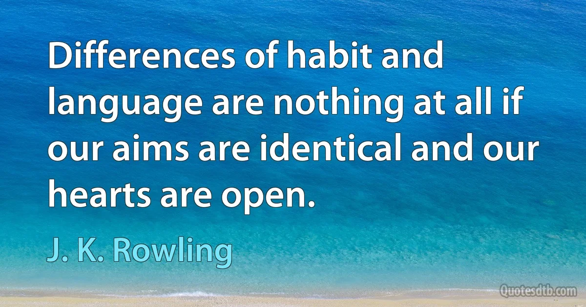 Differences of habit and language are nothing at all if our aims are identical and our hearts are open. (J. K. Rowling)