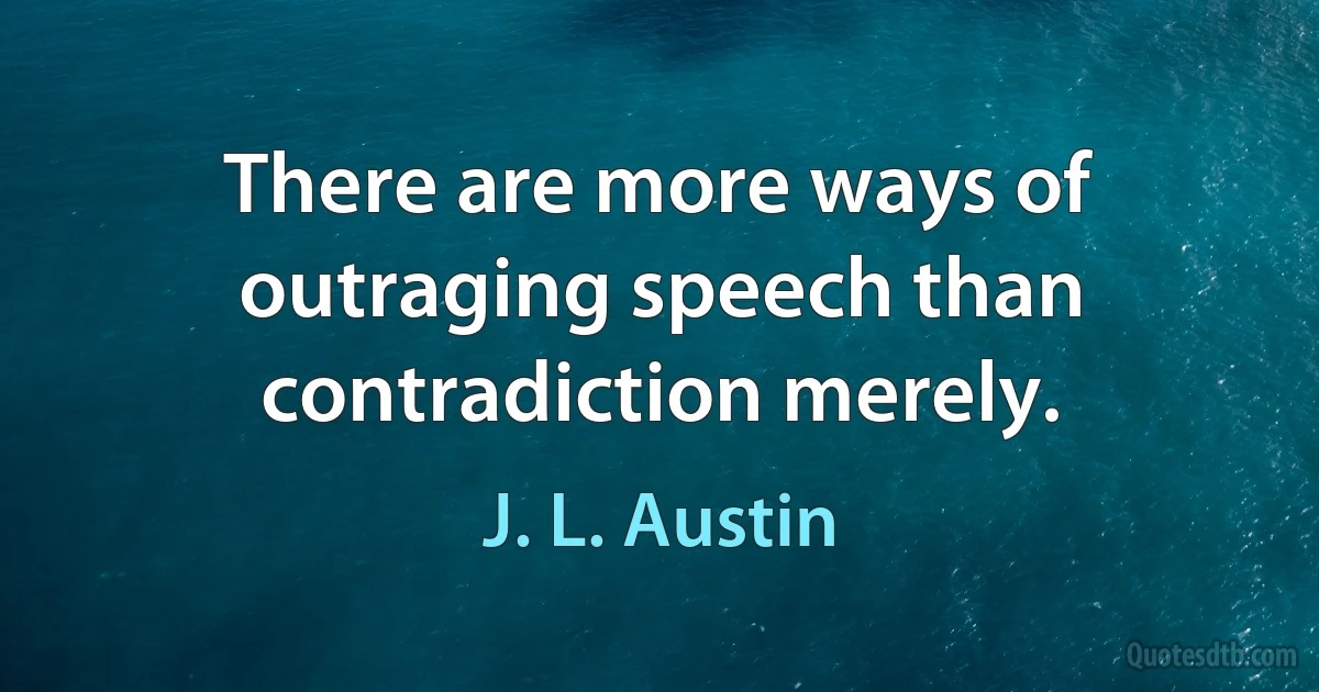 There are more ways of outraging speech than contradiction merely. (J. L. Austin)