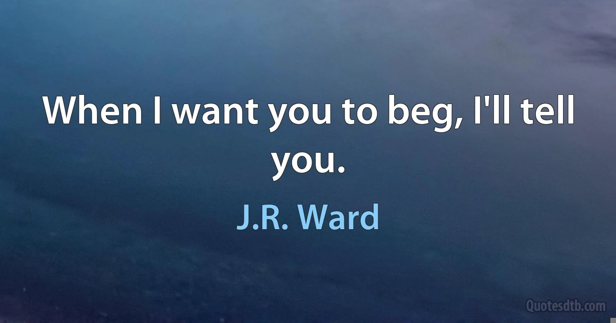 When I want you to beg, I'll tell you. (J.R. Ward)