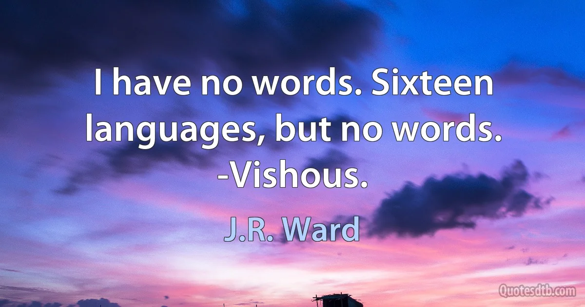 I have no words. Sixteen languages, but no words. -Vishous. (J.R. Ward)