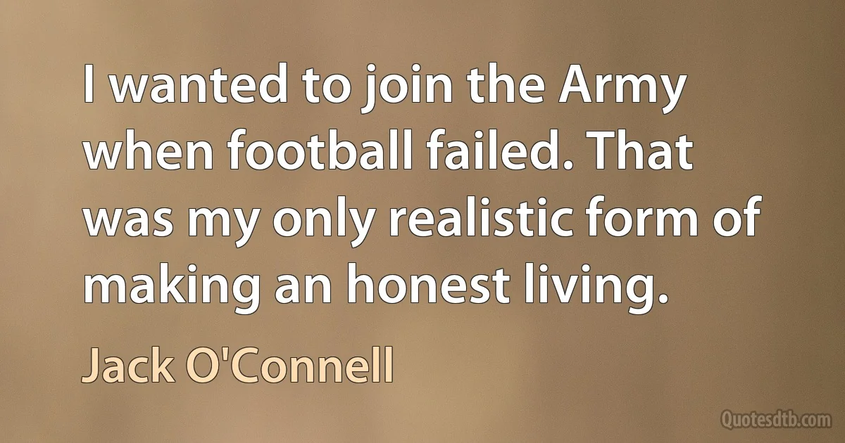 I wanted to join the Army when football failed. That was my only realistic form of making an honest living. (Jack O'Connell)